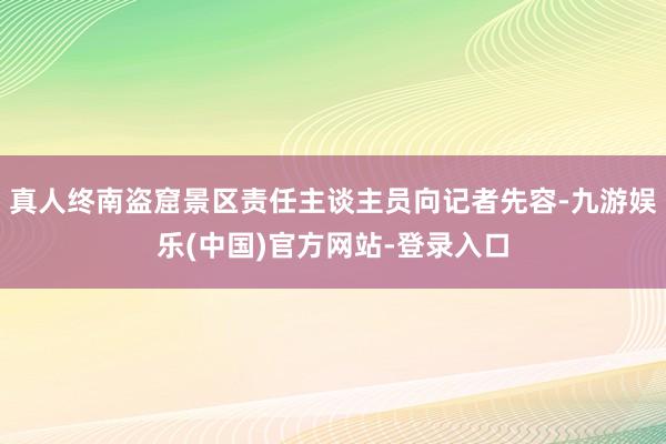 真人终南盗窟景区责任主谈主员向记者先容-九游娱乐(中国)官方网站-登录入口