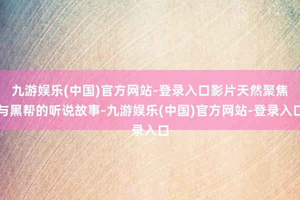 九游娱乐(中国)官方网站-登录入口影片天然聚焦与黑帮的听说故事-九游娱乐(中国)官方网站-登录入口