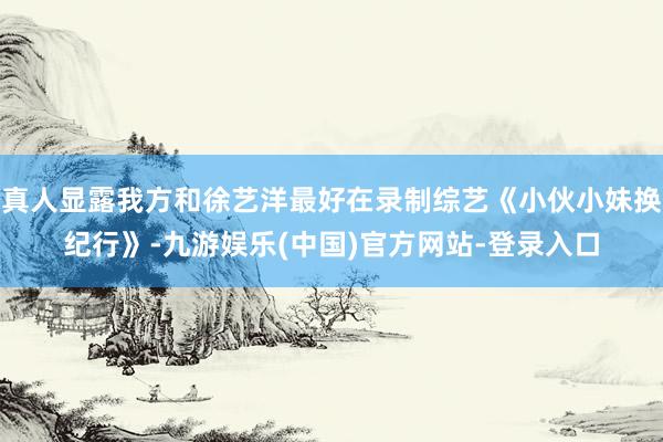 真人显露我方和徐艺洋最好在录制综艺《小伙小妹换纪行》-九游娱乐(中国)官方网站-登录入口