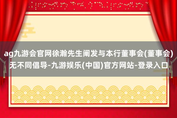 ag九游会官网徐瀚先生阐发与本行董事会(董事会)无不同倡导-九游娱乐(中国)官方网站-登录入口