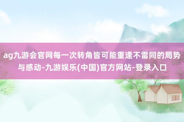 ag九游会官网每一次转角皆可能重逢不雷同的局势与感动-九游娱乐(中国)官方网站-登录入口