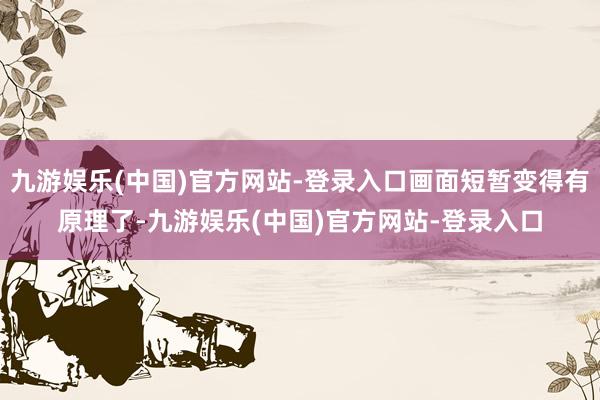 九游娱乐(中国)官方网站-登录入口画面短暂变得有原理了-九游娱乐(中国)官方网站-登录入口