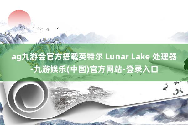 ag九游会官方搭载英特尔 Lunar Lake 处理器-九游娱乐(中国)官方网站-登录入口