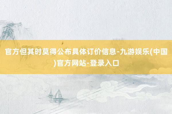 官方但其时莫得公布具体订价信息-九游娱乐(中国)官方网站-登录入口