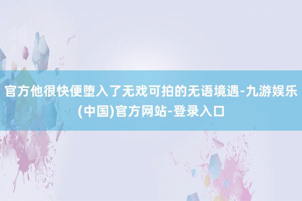 官方他很快便堕入了无戏可拍的无语境遇-九游娱乐(中国)官方网站-登录入口