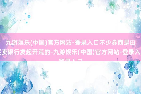 九游娱乐(中国)官方网站-登录入口不少券商是由买卖银行发起开荒的-九游娱乐(中国)官方网站-登录入口