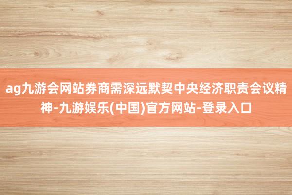 ag九游会网站券商需深远默契中央经济职责会议精神-九游娱乐(中国)官方网站-登录入口