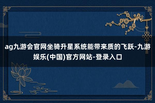 ag九游会官网坐骑升星系统能带来质的飞跃-九游娱乐(中国)官方网站-登录入口