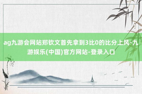 ag九游会网站郑钦文首先拿到3比0的比分上风-九游娱乐(中国)官方网站-登录入口
