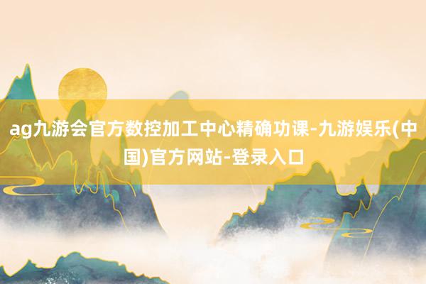 ag九游会官方数控加工中心精确功课-九游娱乐(中国)官方网站-登录入口