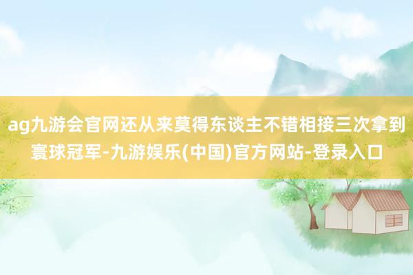 ag九游会官网还从来莫得东谈主不错相接三次拿到寰球冠军-九游娱乐(中国)官方网站-登录入口