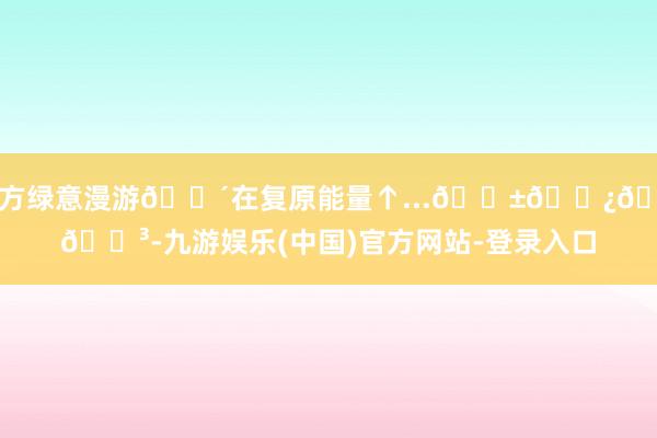 官方绿意漫游🌴在复原能量↑...🌱🌿🪴🌳-九游娱乐(中国)官方网站-登录入口