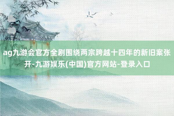 ag九游会官方全剧围绕两宗跨越十四年的新旧案张开-九游娱乐(中国)官方网站-登录入口