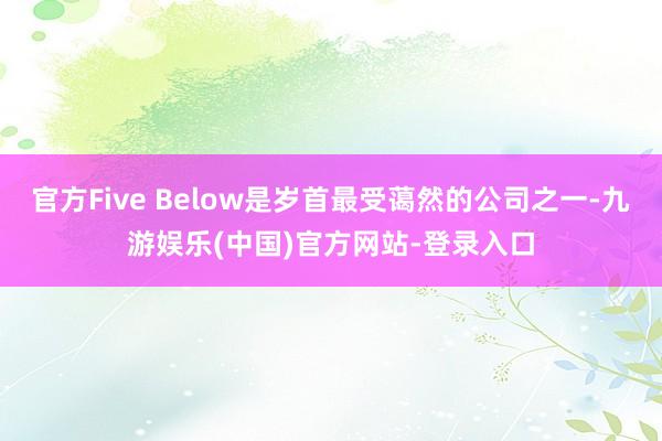官方Five Below是岁首最受蔼然的公司之一-九游娱乐(中国)官方网站-登录入口