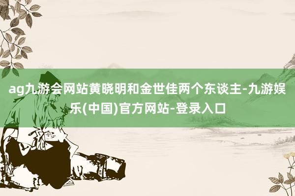 ag九游会网站黄晓明和金世佳两个东谈主-九游娱乐(中国)官方网站-登录入口