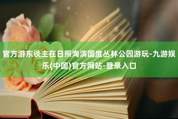 官方游东谈主在日照海滨国度丛林公园游玩-九游娱乐(中国)官方网站-登录入口