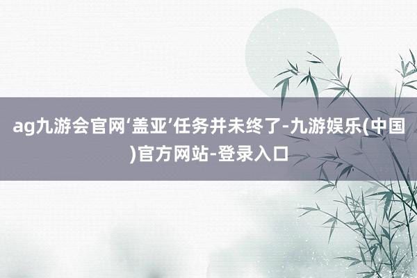 ag九游会官网‘盖亚’任务并未终了-九游娱乐(中国)官方网站-登录入口
