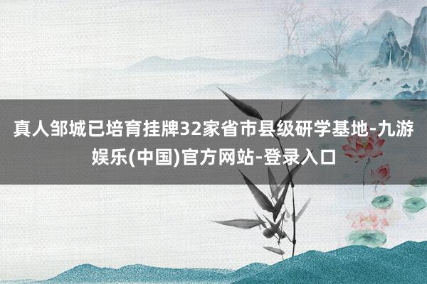 真人邹城已培育挂牌32家省市县级研学基地-九游娱乐(中国)官方网站-登录入口