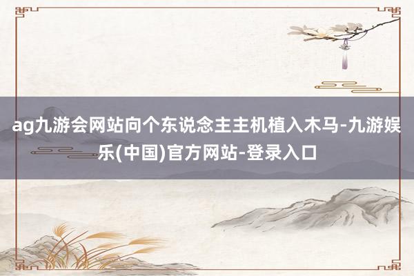ag九游会网站向个东说念主主机植入木马-九游娱乐(中国)官方网站-登录入口