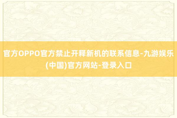 官方OPPO官方禁止开释新机的联系信息-九游娱乐(中国)官方网站-登录入口