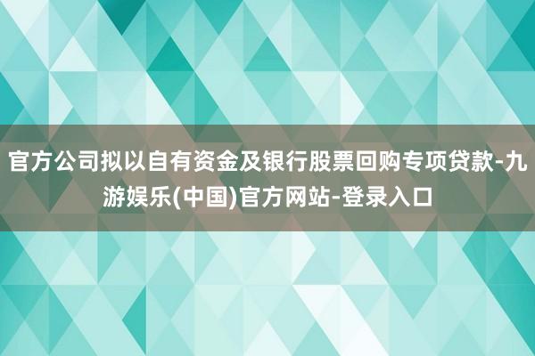 官方公司拟以自有资金及银行股票回购专项贷款-九游娱乐(中国)官方网站-登录入口