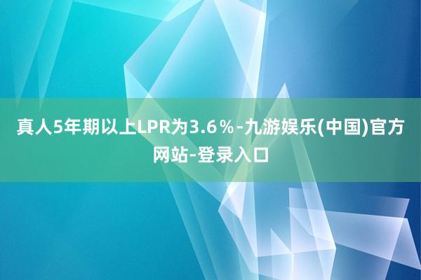 真人5年期以上LPR为3.6％-九游娱乐(中国)官方网站-登录入口