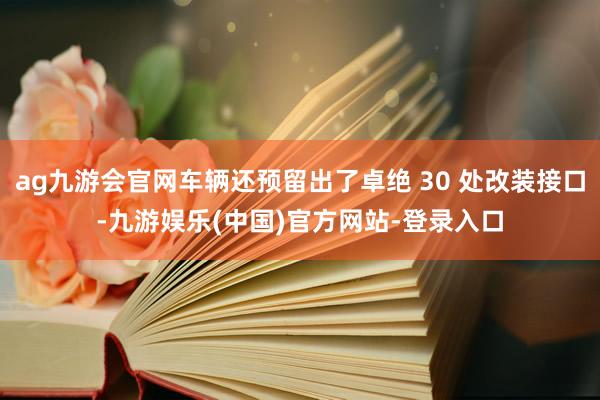 ag九游会官网车辆还预留出了卓绝 30 处改装接口-九游娱乐(中国)官方网站-登录入口