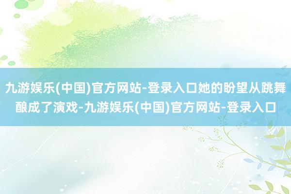 九游娱乐(中国)官方网站-登录入口她的盼望从跳舞酿成了演戏-九游娱乐(中国)官方网站-登录入口