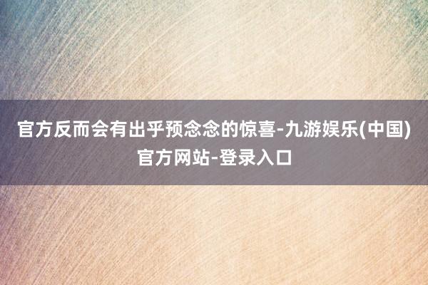官方反而会有出乎预念念的惊喜-九游娱乐(中国)官方网站-登录入口
