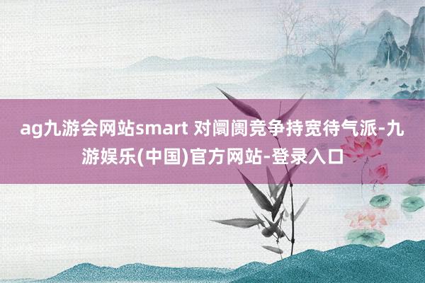 ag九游会网站smart 对阛阓竞争持宽待气派-九游娱乐(中国)官方网站-登录入口