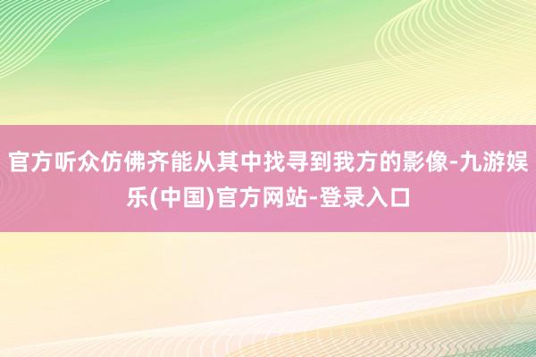 官方听众仿佛齐能从其中找寻到我方的影像-九游娱乐(中国)官方网站-登录入口