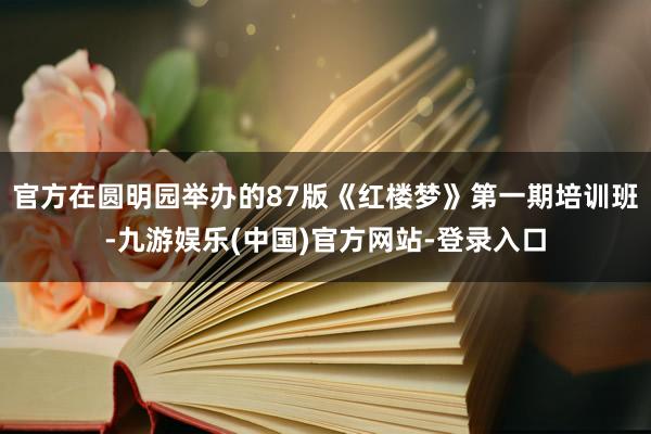 官方在圆明园举办的87版《红楼梦》第一期培训班-九游娱乐(中国)官方网站-登录入口