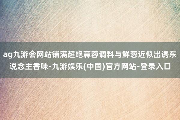 ag九游会网站铺满超绝蒜蓉调料与鲜葱近似出诱东说念主香味-九游娱乐(中国)官方网站-登录入口