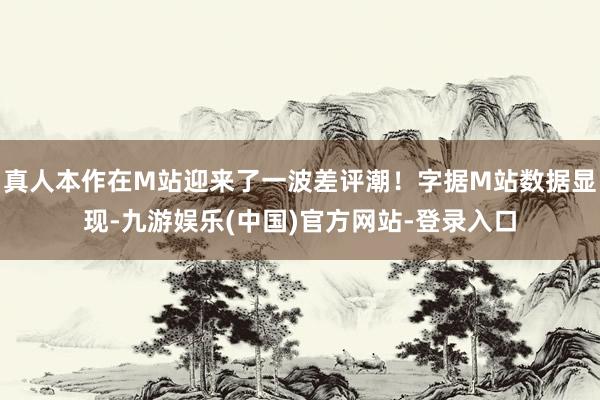 真人本作在M站迎来了一波差评潮！字据M站数据显现-九游娱乐(中国)官方网站-登录入口
