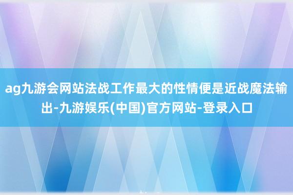 ag九游会网站法战工作最大的性情便是近战魔法输出-九游娱乐(中国)官方网站-登录入口