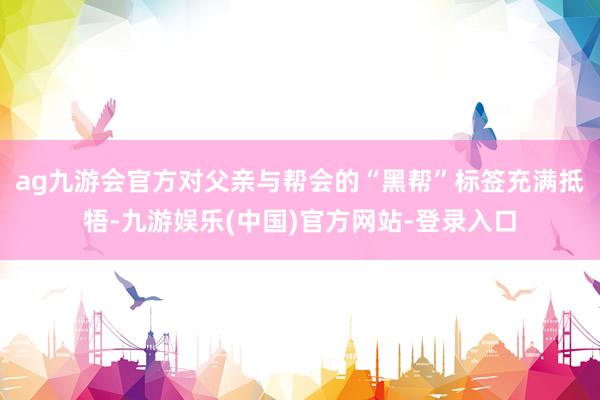 ag九游会官方对父亲与帮会的“黑帮”标签充满抵牾-九游娱乐(中国)官方网站-登录入口