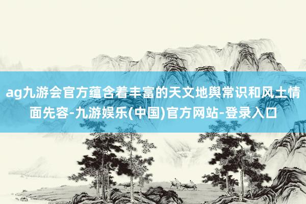 ag九游会官方蕴含着丰富的天文地舆常识和风土情面先容-九游娱乐(中国)官方网站-登录入口