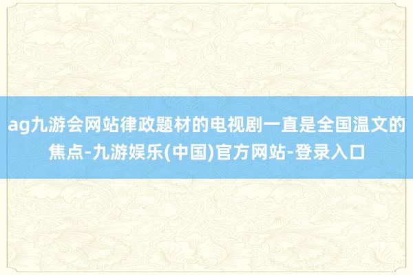 ag九游会网站律政题材的电视剧一直是全国温文的焦点-九游娱乐(中国)官方网站-登录入口