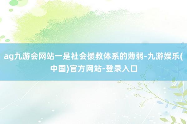 ag九游会网站一是社会援救体系的薄弱-九游娱乐(中国)官方网站-登录入口