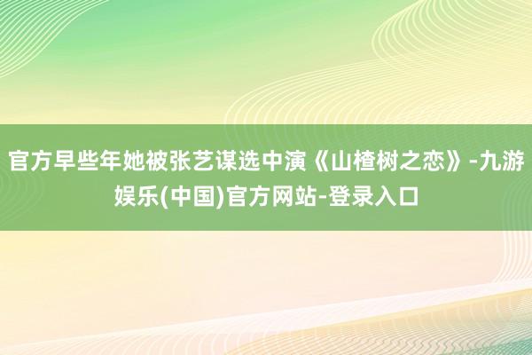 官方早些年她被张艺谋选中演《山楂树之恋》-九游娱乐(中国)官方网站-登录入口