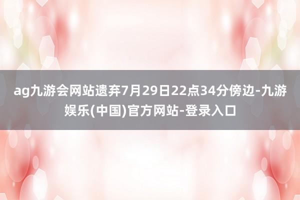 ag九游会网站遗弃7月29日22点34分傍边-九游娱乐(中国)官方网站-登录入口