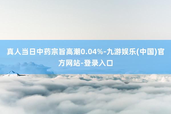 真人当日中药宗旨高潮0.04%-九游娱乐(中国)官方网站-登录入口