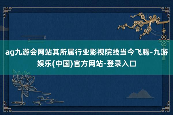 ag九游会网站其所属行业影视院线当今飞腾-九游娱乐(中国)官方网站-登录入口