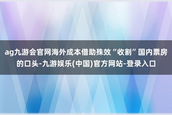 ag九游会官网海外成本借助殊效“收割”国内票房的口头-九游娱乐(中国)官方网站-登录入口