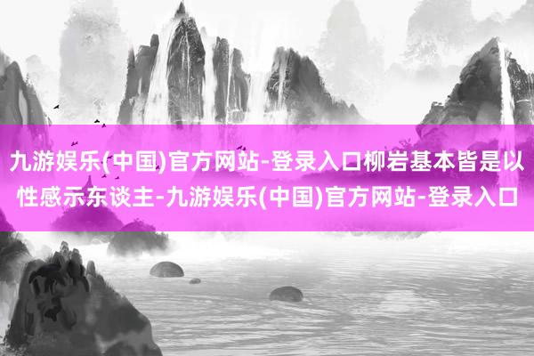 九游娱乐(中国)官方网站-登录入口柳岩基本皆是以性感示东谈主-九游娱乐(中国)官方网站-登录入口