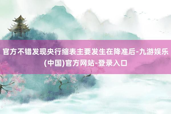 官方不错发现央行缩表主要发生在降准后-九游娱乐(中国)官方网站-登录入口
