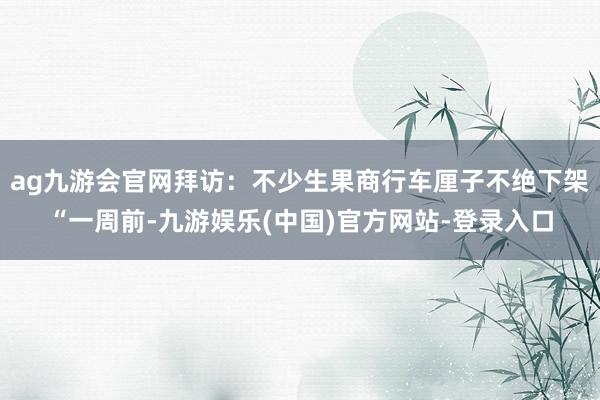 ag九游会官网拜访：不少生果商行车厘子不绝下架“一周前-九游娱乐(中国)官方网站-登录入口