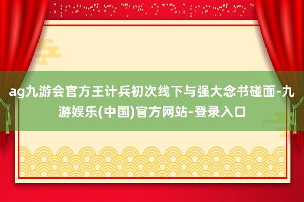 ag九游会官方王计兵初次线下与强大念书碰面-九游娱乐(中国)官方网站-登录入口