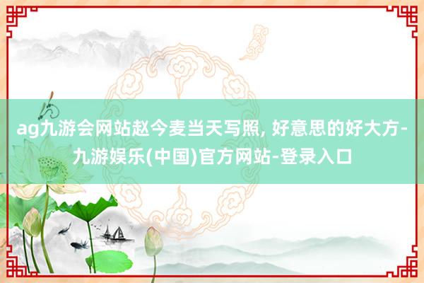 ag九游会网站赵今麦当天写照, 好意思的好大方-九游娱乐(中国)官方网站-登录入口