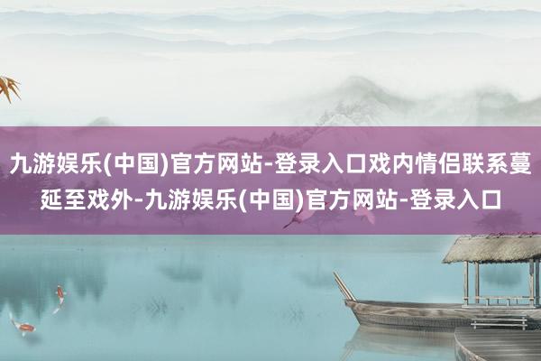 九游娱乐(中国)官方网站-登录入口戏内情侣联系蔓延至戏外-九游娱乐(中国)官方网站-登录入口